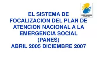 EL SISTEMA DE FOCALIZACION DEL PLAN DE ATENCION NACIONAL A LA EMERGENCIA SOCIAL (PANES) ABRIL 2005 DICIEMBRE 2007