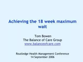 Achieving the 18 week maximum wait Tom Bowen The Balance of Care Group www.balanceofcare.com Routledge Health Managemen