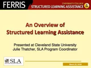 An Overview of Structured Learning Assistance Presented at Cleveland State University Julie Thatcher, SLA Program Coord