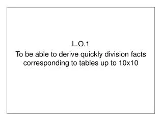 L.O.1 To be able to derive quickly division facts corresponding to tables up to 10x10
