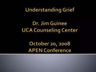 Understanding Grief Dr. Jim Guinee UCA Counseling Center October 20, 2008 APEN Conference