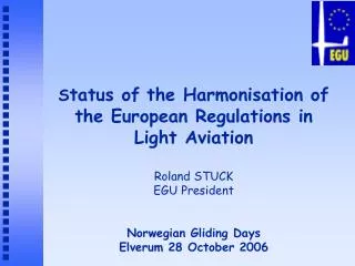 S tatus of the Harmonisation of the European Regulations in Light Aviation Roland STUCK EGU President Norwegian Gliding
