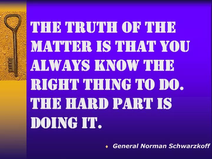 the truth of the matter is that you always know the right thing to do the hard part is doing it