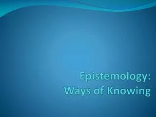 Epistemology : Ways of Knowing
