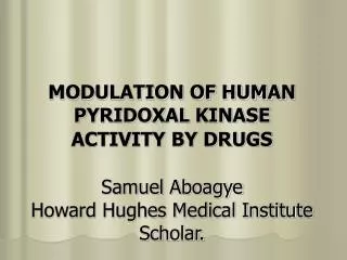 MODULATION OF HUMAN PYRIDOXAL KINASE ACTIVITY BY DRUGS Samuel Aboagye Howard Hughes Medical Institute Scholar.