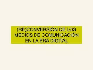 (RE)CONVERSIÓN DE LOS MEDIOS DE COMUNICACIÓN EN LA ERA DIGITAL