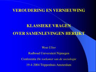 VEROUDERING EN VERNIEUWING KLASSIEKE VRAGEN OVER SAMENLEVINGEN HERIJKT Wout Ultee Radboud Universiteit Nijmegen Confere