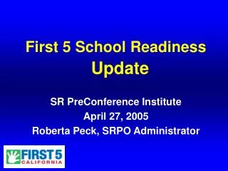 First 5 School Readiness Update SR PreConference Institute April 27, 2005 Roberta Peck, SRPO Administrator