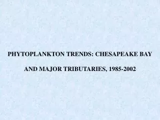 PHYTOPLANKTON TRENDS: CHESAPEAKE BAY AND MAJOR TRIBUTARIES, 1985-2002