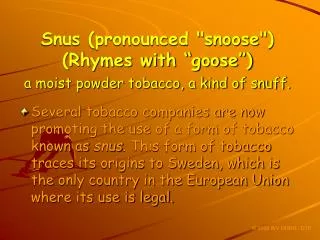 Snus (pronounced &quot;snoose&quot;) (Rhymes with “goose”) a moist powder tobacco, a kind of snuff.