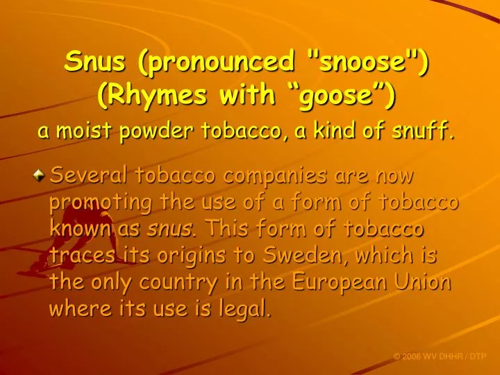 snus pronounced snoose rhymes with goose a moist powder tobacco a kind of snuff