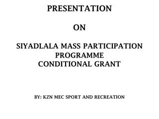PRESENTATION ON SIYADLALA MASS PARTICIPATION PROGRAMME CONDITIONAL GRANT