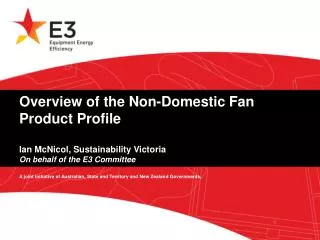 Overview of the Non-Domestic Fan Product Profile Ian McNicol, Sustainability Victoria On behalf of the E3 Committee
