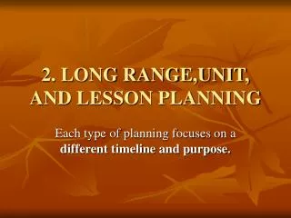 2. LONG RANGE,UNIT, AND LESSON PLANNING