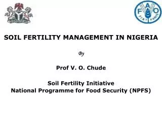 SOIL FERTILITY MANAGEMENT IN NIGERIA By Prof V. O. Chude Soil Fertility Initiative National Programme for Food Security