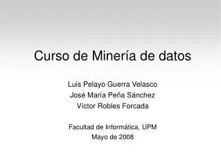 Curso de Minería de datos Luis Pelayo Guerra Velasco José María Peña Sánchez Víctor Robles Forcada Facultad de Informáti