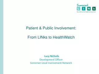 Patient &amp; Public Involvement: From LINks to HealthWatch Lucy Nicholls Development Officer Somerset Local Involvement