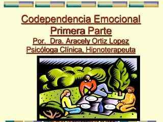 PRIMERA PARTE Codependencia Emocional Primera Parte Por. Dra . Aracely Ortiz Lopez Psicóloga Clínica , Hipnoterape