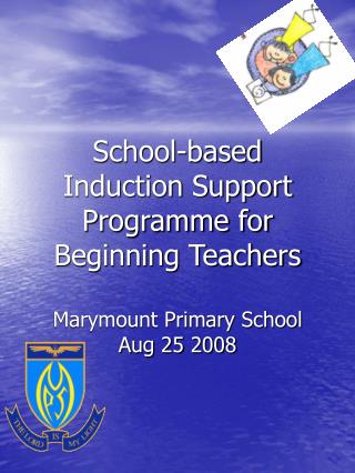School-based Induction Support Programme for Beginning Teachers Marymount Primary School Aug 25 2008