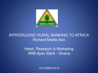 INTRODUCING RURAL BANKING TO AFRICA Richard Mettle Ado Head, Research &amp; Marketing ARB Apex Bank - Ghana