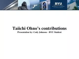 Taiichi Ohno’s contributions Presentation by: Cody Johnson – BYU Student