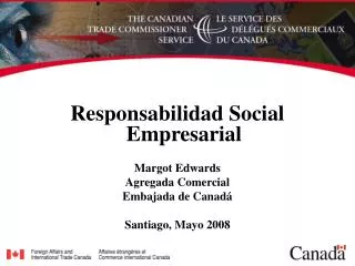 Responsabilidad Social Empresarial Margot Edwards Agregada Comercial Embajada de Canadá Santiago, Mayo 2008