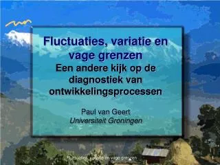 Fluctuaties, variatie en vage grenzen Een andere kijk op de diagnostiek van ontwikkelingsprocessen Paul van Geert Univer