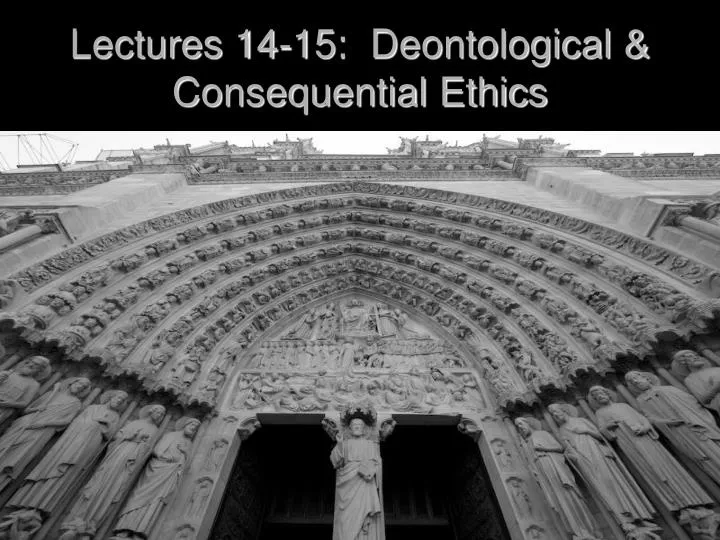 lectures 14 15 deontological consequential ethics