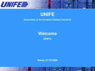 UNIFE Association of the European Railway Industries Welcome EFRTC Roma, 01/12/2006