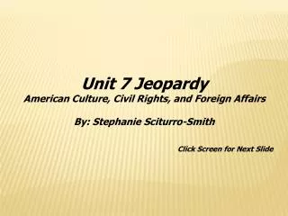 Unit 7 Jeopardy American Culture, Civil Rights, and Foreign Affairs By: Stephanie Sciturro-Smith Click Screen for Next