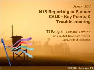 Session RE-2 MIS Reporting in Banner CALB - Key Points &amp; Troubleshooting TJ Baugus – California Community Colleges