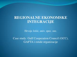 REGIONALNE EKONOMSKE INTEGRACIJE Hrvoje Jošić, univ. spec. oec. Case study: Gulf Cooperation Council (GCC), GAFTA i osta