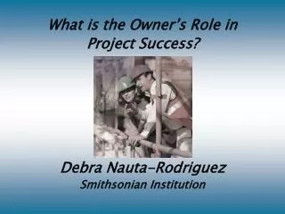 What is the Owner’s Role in Project Success? Debra Nauta-Rodriguez Smithsonian Institution