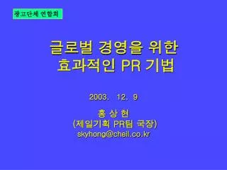 글로벌 경영을 위한 효과적인 PR 기법 2003. 12. 9 홍 상 현 ( 제일기획 PR 팀 국장 ) skyhong@cheil.co.kr