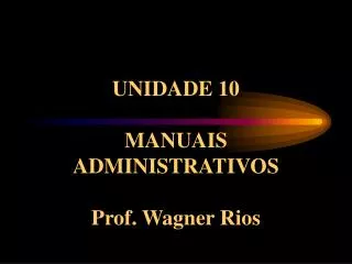 UNIDADE 10 MANUAIS ADMINISTRATIVOS Prof. Wagner Rios