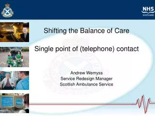 Shifting the Balance of Care Single point of (telephone) contact Andrew Wemyss Service Redesign Manager Scottish Ambulan