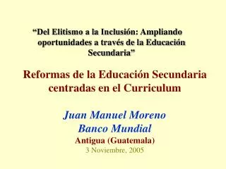 Reformas de la Educación Secundaria centradas en el Curriculum Juan Manuel Moreno Banco Mundial Antigua (Guatemala) 3 N