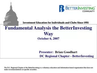 Fundamental Analysis the BetterInvesting Way October 6, 2007 Presenter: Brian Goodhart DC Regional Chapter - BetterInv