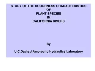 STUDY OF THE ROUGHNESS CHARACTERISTICS OF PLANT SPECIES IN CALIFORNIA RIVERS By U.C.Davis J.Amorocho Hydraulics Labora