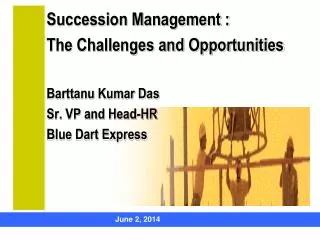 Succession Management : The Challenges and Opportunities Barttanu Kumar Das Sr. VP and Head-HR Blue Dart Express