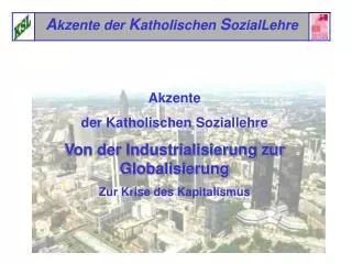 Akzente der Katholischen Soziallehre Von der Industrialisierung zur Globalisierung Zur Krise des Kapitalismus