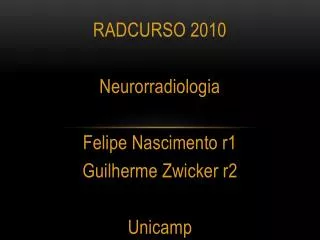 RADCURSO 2010 Neurorradiologia Felipe Nascimento r1 Guilherme Zwicker r2 Unicamp