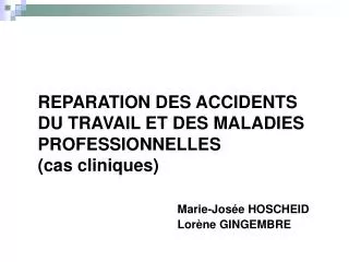 REPARATION DES ACCIDENTS DU TRAVAIL ET DES MALADIES PROFESSIONNELLES (cas cliniques) Marie-Josée HOSCHEID 				Lorène GIN