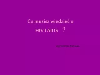 Co musisz wiedzieć o HIV I AIDS ? mgr Dorota Sawicka