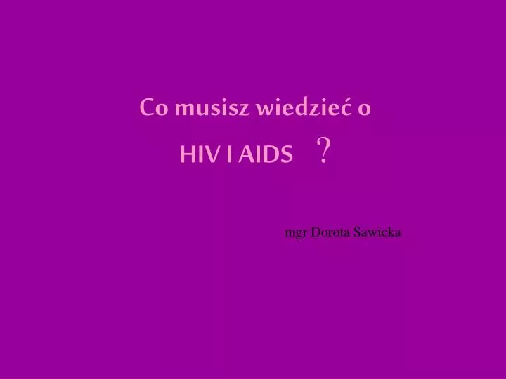 co musisz wiedzie o hiv i aids mgr dorota sawicka