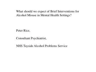 What should we expect of Brief Interventions for Alcohol Misuse in Mental Health Settings? Peter Rice, Consultant Psychi