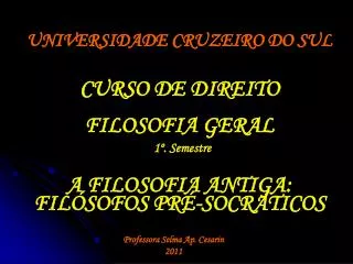 UNIVERSIDADE CRUZEIRO DO SUL CURSO DE DIREITO FILOSOFIA GERAL 1º. Semestre A FILOSOFIA ANTIGA: FILÓSOFOS PRÉ-SOCRÁTICOS