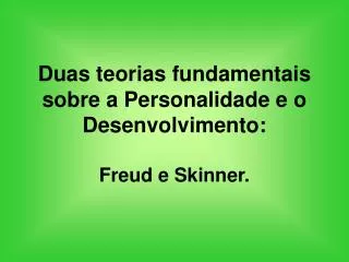 Duas teorias fundamentais sobre a Personalidade e o Desenvolvimento: Freud e Skinner.