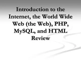 Introduction to the Internet, the World Wide Web (the Web), PHP, MySQL , and HTML Review