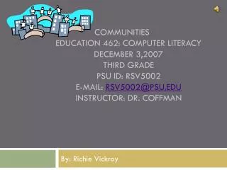 Communities	 Education 462: Computer Literacy December 3,2007 Third Grade Psu Id: Rsv5002 E-mail: rsv5002@psu instruct
